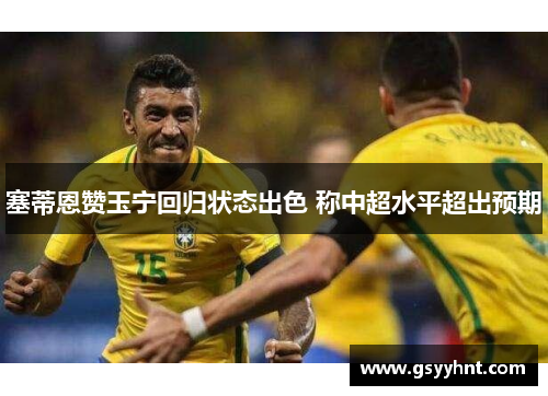塞蒂恩赞玉宁回归状态出色 称中超水平超出预期