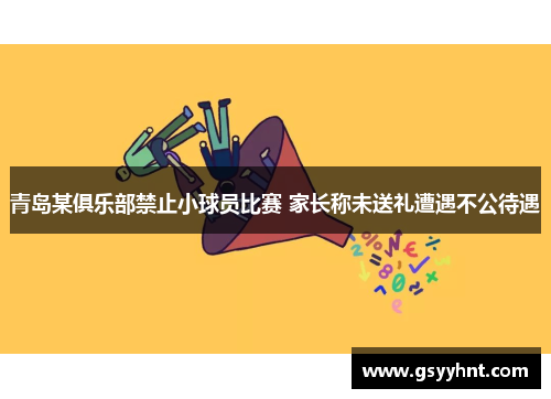 青岛某俱乐部禁止小球员比赛 家长称未送礼遭遇不公待遇